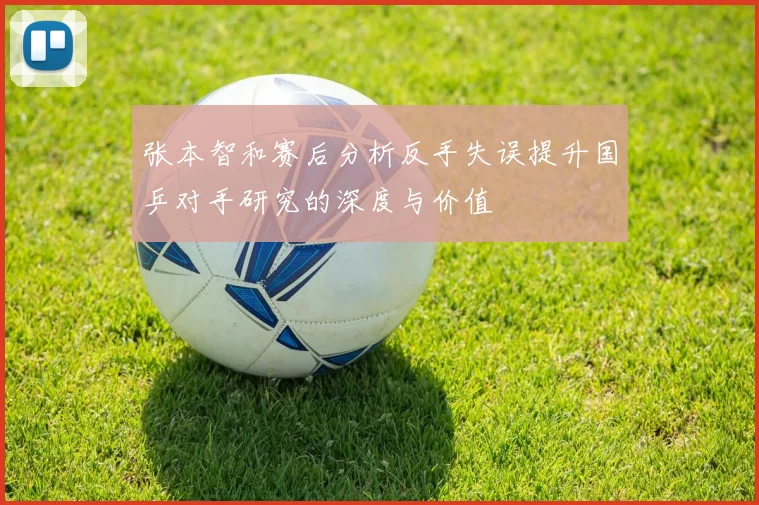 张本智和赛后分析反手失误提升国乒对手研究的深度与价值