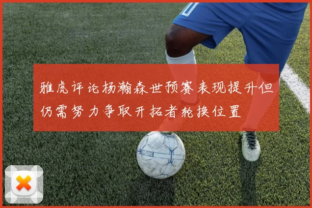雅虎评论杨瀚森世预赛表现提升但仍需努力争取开拓者轮换位置