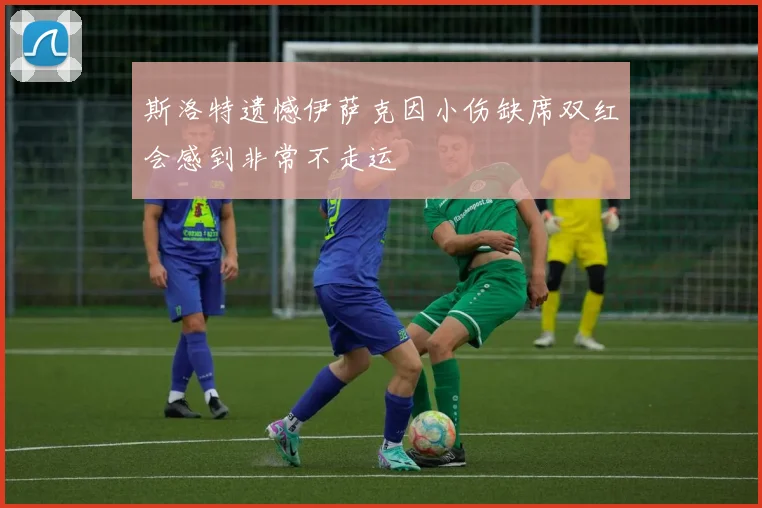 斯洛特遗憾伊萨克因小伤缺席双红会感到非常不走运