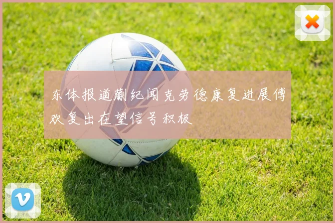 东体报道蒯纪闻克劳德康复进展傅欢复出在望信号积极