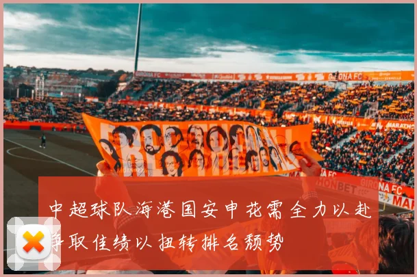 中超球队海港国安申花需全力以赴争取佳绩以扭转排名颓势