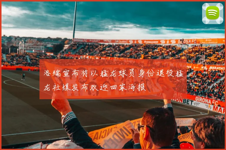 洛瑞宣布将以猛龙球员身份退役猛龙社媒发布欢迎回家海报