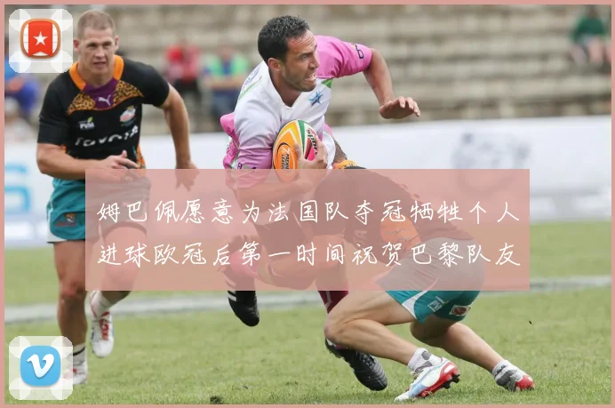 姆巴佩愿意为法国队夺冠牺牲个人进球欧冠后第一时间祝贺巴黎队友