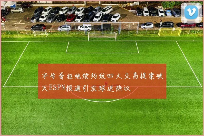 字母哥拒绝续约致四大交易提案破灭ESPN报道引发球迷热议