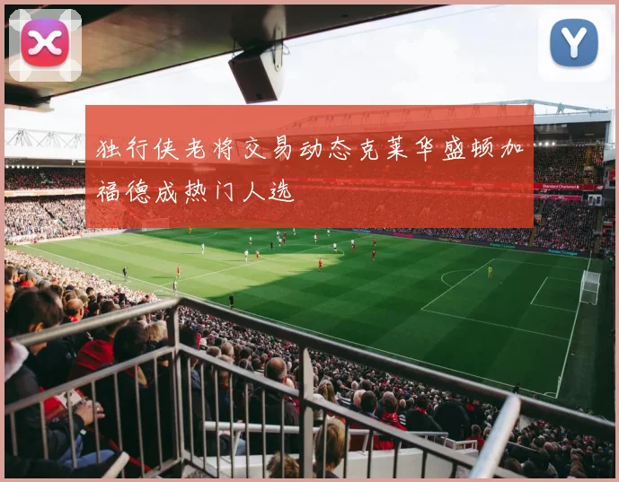 独行侠老将交易动态克莱华盛顿加福德成热门人选