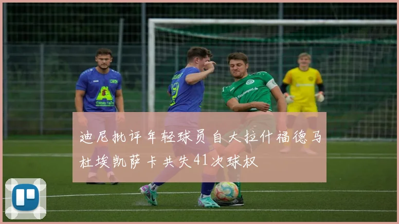 迪尼批评年轻球员自大拉什福德马杜埃凯萨卡共失41次球权