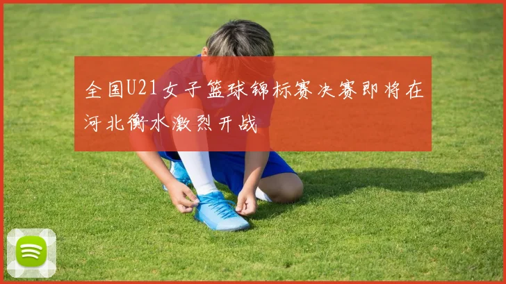 全国U21女子篮球锦标赛决赛即将在河北衡水激烈开战