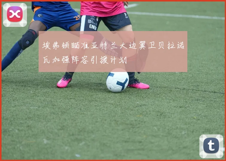 埃弗顿瞄准亚特兰大边翼卫贝拉诺瓦加强阵容引援计划