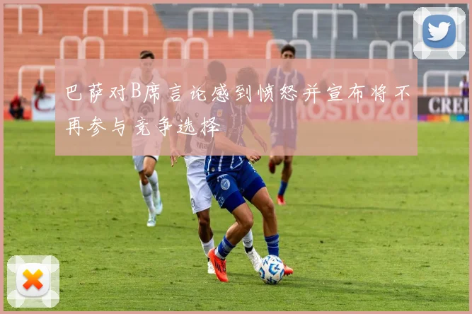 巴萨对B席言论感到愤怒并宣布将不再参与竞争选择