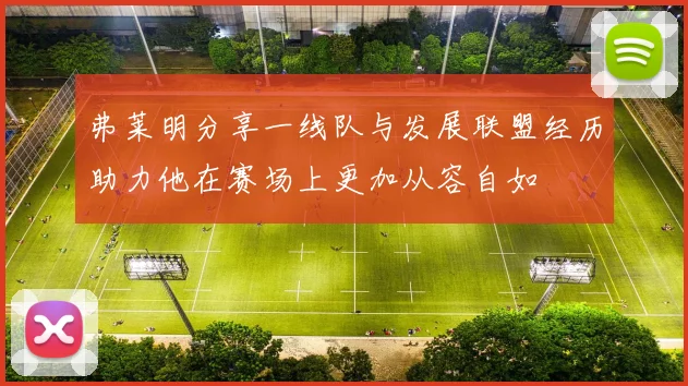 弗莱明分享一线队与发展联盟经历助力他在赛场上更加从容自如