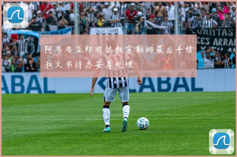 阿韦洛亚即将执教富勒姆最后手续和文书待办妥善处理