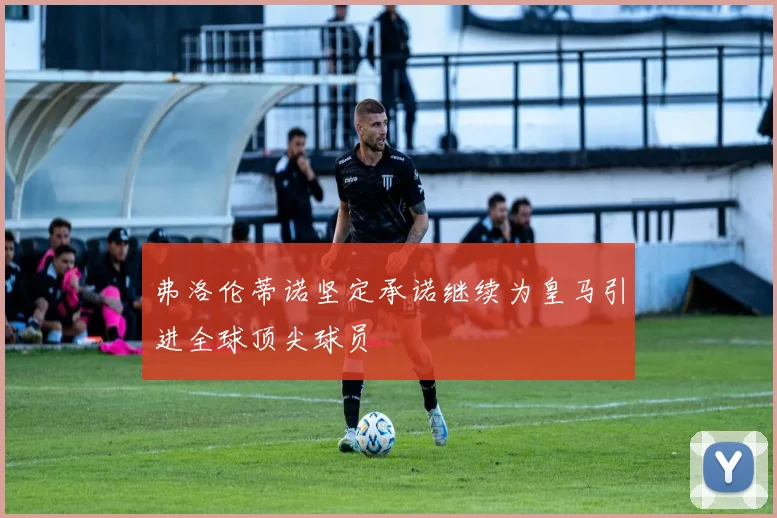 弗洛伦蒂诺坚定承诺继续为皇马引进全球顶尖球员