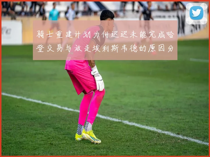 骑士重建计划为何迟迟未能完成哈登交易与放走埃利斯韦德的原因分析