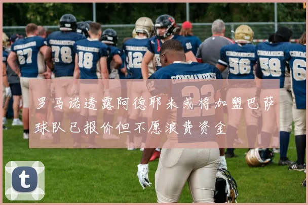 罗马诺透露阿德耶米或将加盟巴萨球队已报价但不愿浪费资金