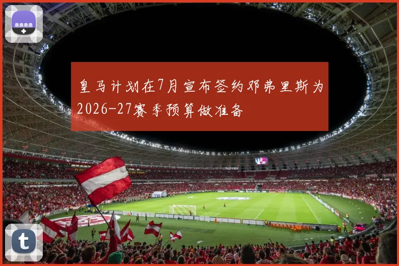 皇马计划在7月宣布签约邓弗里斯为2026-27赛季预算做准备