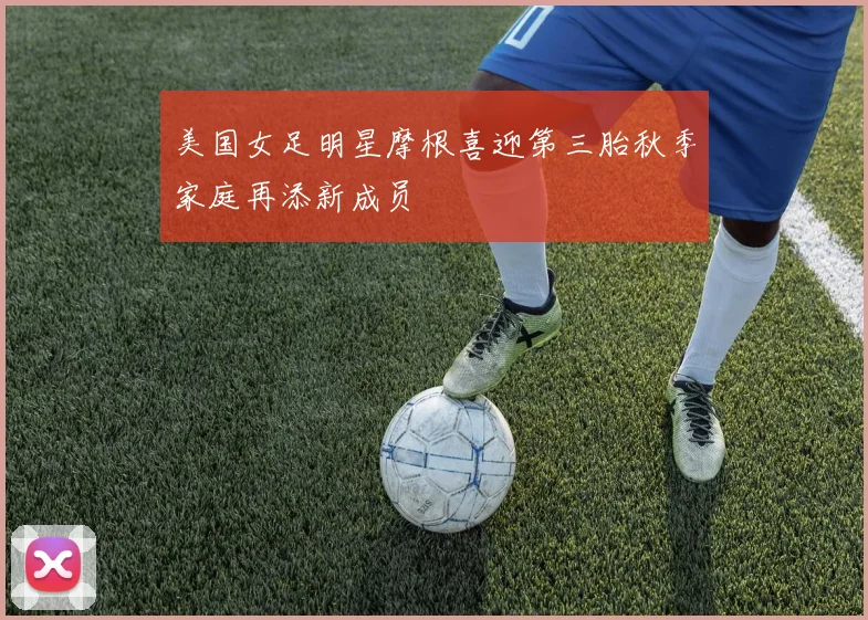 美国女足明星摩根喜迎第三胎秋季家庭再添新成员
