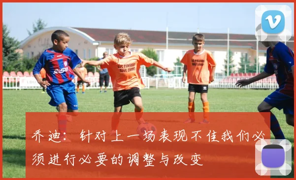 乔迪：针对上一场表现不佳我们必须进行必要的调整与改变