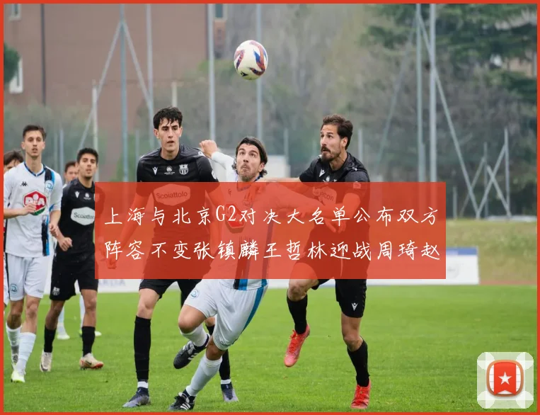上海与北京G2对决大名单公布双方阵容不变张镇麟王哲林迎战周琦赵睿