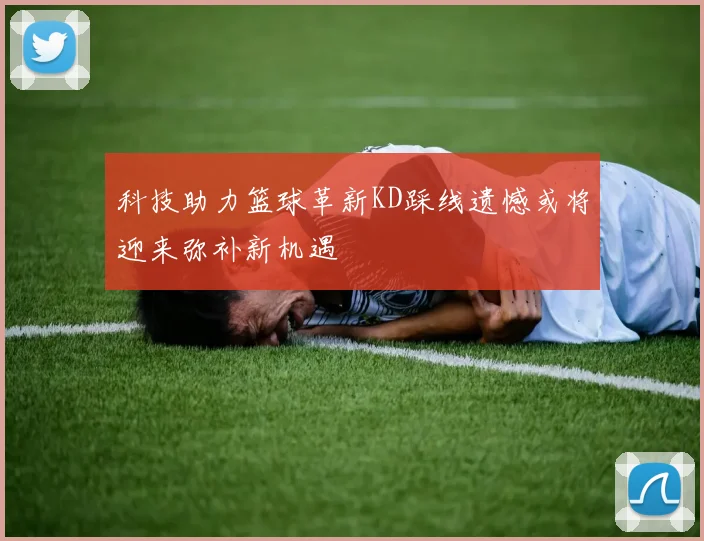 科技助力篮球革新KD踩线遗憾或将迎来弥补新机遇