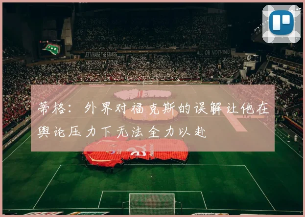 蒂格：外界对福克斯的误解让他在舆论压力下无法全力以赴