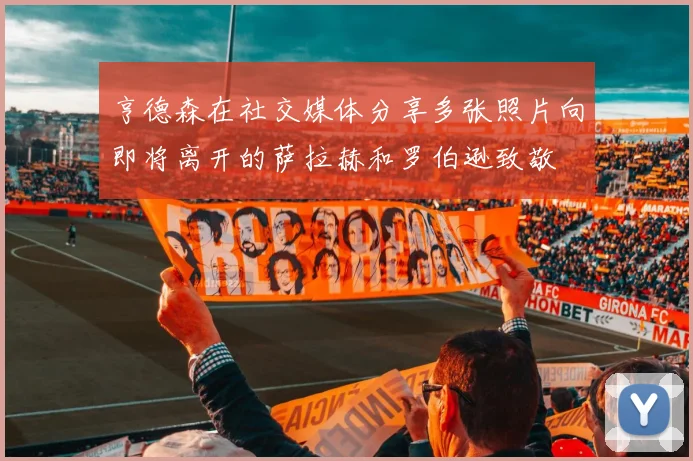 亨德森在社交媒体分享多张照片向即将离开的萨拉赫和罗伯逊致敬