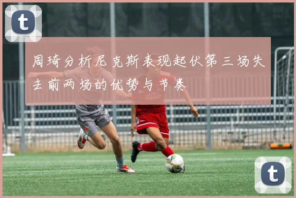周琦分析尼克斯表现起伏第三场失去前两场的优势与节奏