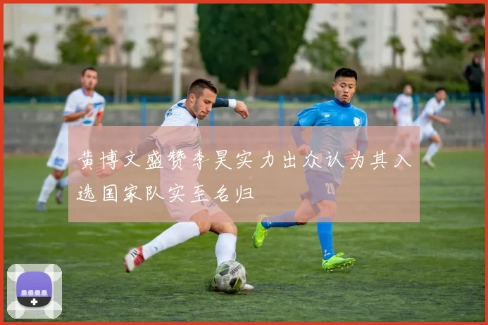 黄博文盛赞李昊实力出众认为其入选国家队实至名归