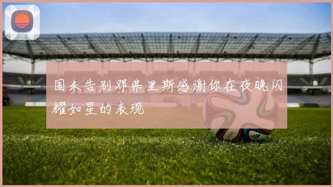 国米告别邓弗里斯感谢你在夜晚闪耀如星的表现