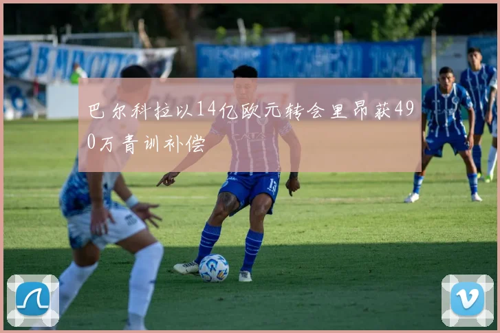 巴尔科拉以14亿欧元转会里昂获490万青训补偿