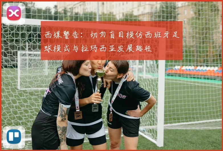 西媒警告：切勿盲目模仿西班牙足球模式与拉玛西亚发展路径